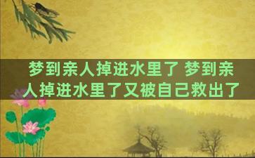 梦到亲人掉进水里了 梦到亲人掉进水里了又被自己救出了